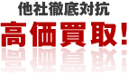 他社徹底対抗 高価買取！