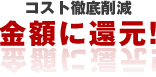 コスト徹底削減 金額に還元！