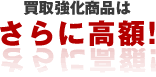 買取強化商品は さらに高額！